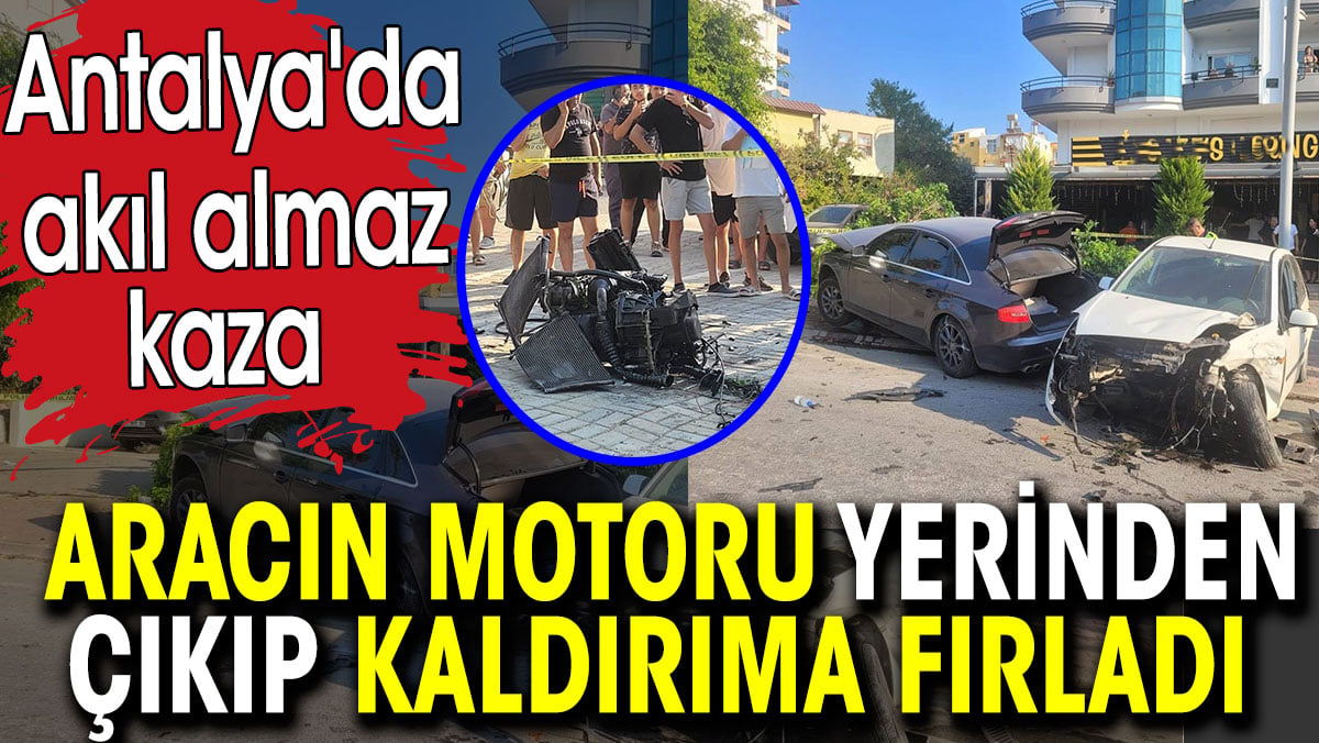 Aracın motoru yerinden çıkıp kaldırıma fırladı. Antalya’da akıl almaz kaza